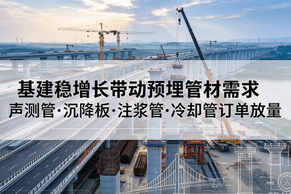 临沧基建稳增长带动预埋监测管材需求,声测管、沉降板、注浆管订单持续放量